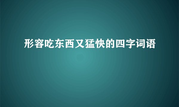 形容吃东西又猛快的四字词语