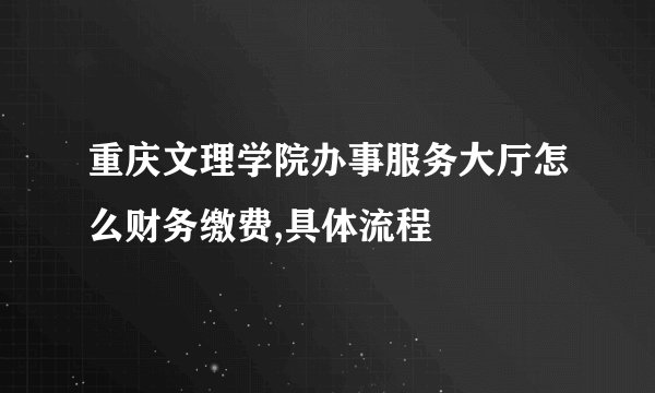 重庆文理学院办事服务大厅怎么财务缴费,具体流程