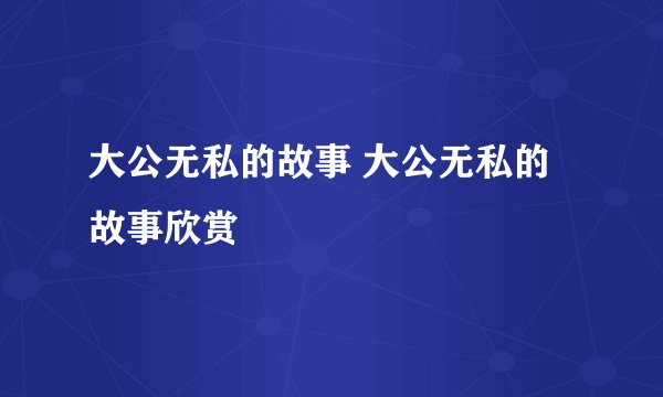 大公无私的故事 大公无私的故事欣赏