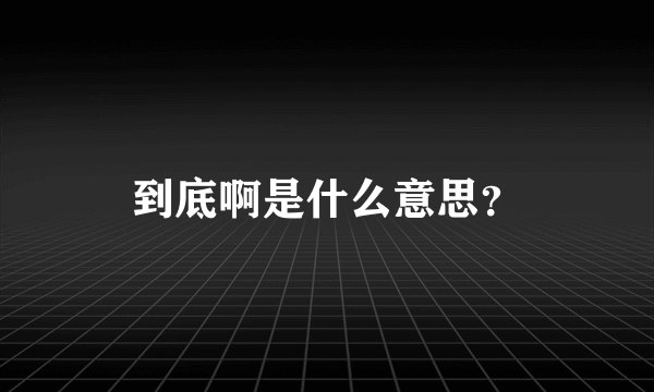 到底啊是什么意思？