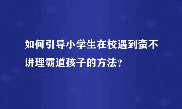 如何引导小学生在校遇到蛮不讲理霸道孩子的方法？