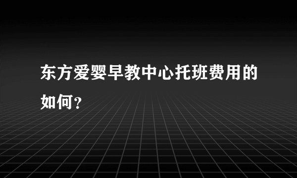 东方爱婴早教中心托班费用的如何？