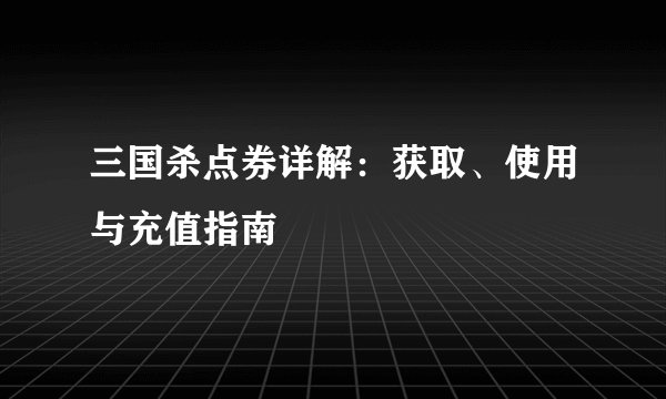 三国杀点券详解：获取、使用与充值指南