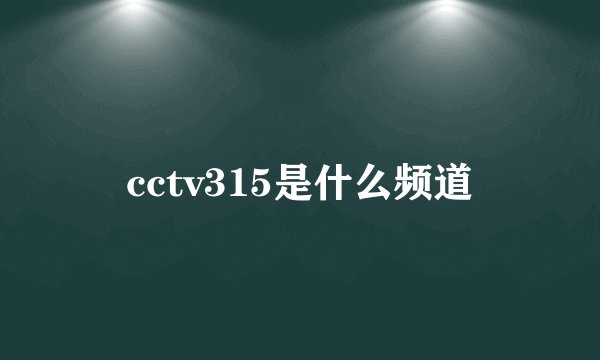 cctv315是什么频道