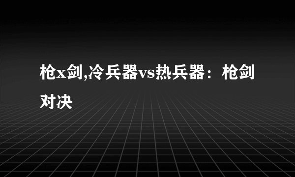 枪x剑,冷兵器vs热兵器：枪剑对决