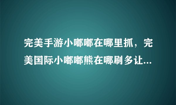 完美手游小嘟嘟在哪里抓，完美国际小嘟嘟熊在哪刷多让时间一次刷啊