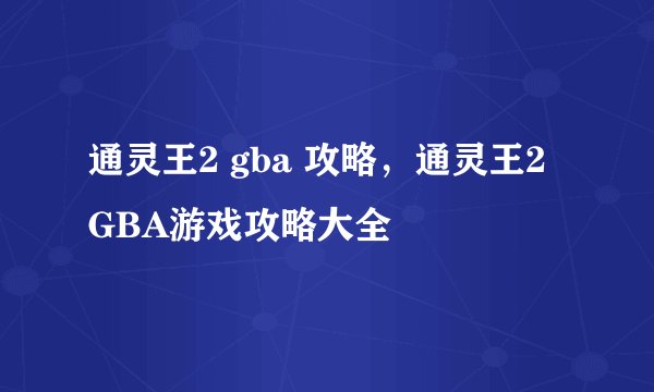 通灵王2 gba 攻略，通灵王2 GBA游戏攻略大全
