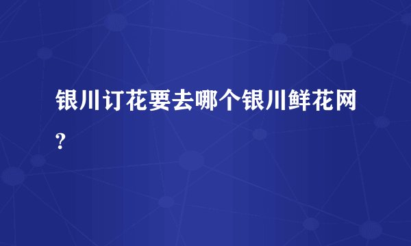 银川订花要去哪个银川鲜花网?