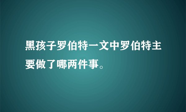 黑孩子罗伯特一文中罗伯特主要做了哪两件事。