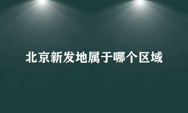 北京新发地属于哪个区域