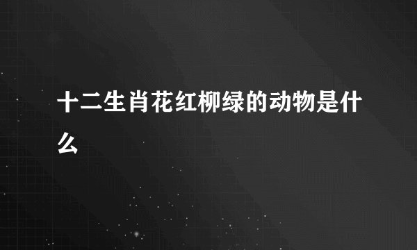 十二生肖花红柳绿的动物是什么