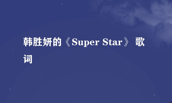韩胜妍的《Super Star》 歌词