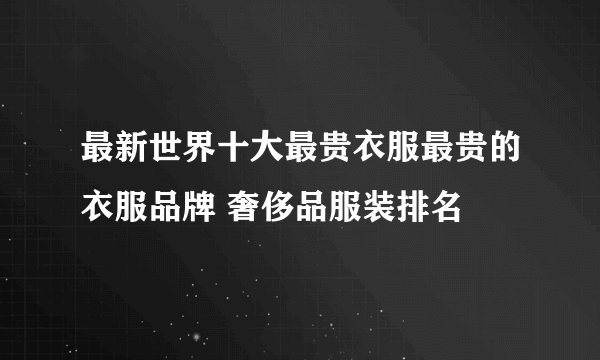 最新世界十大最贵衣服最贵的衣服品牌 奢侈品服装排名