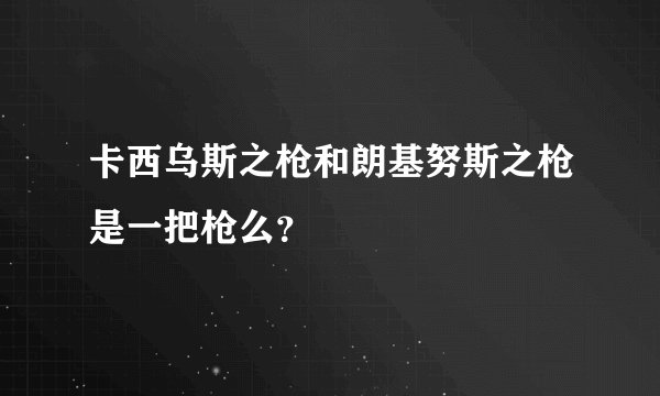 卡西乌斯之枪和朗基努斯之枪是一把枪么？