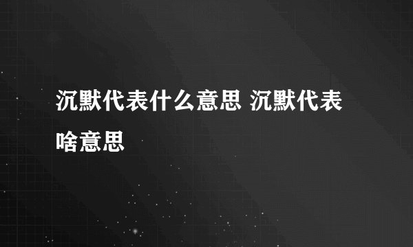 沉默代表什么意思 沉默代表啥意思