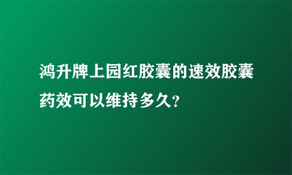 鸿升牌上园红胶囊的速效胶囊药效可以维持多久？
