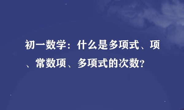 初一数学：什么是多项式、项、常数项、多项式的次数？