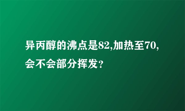 异丙醇的沸点是82,加热至70,会不会部分挥发？