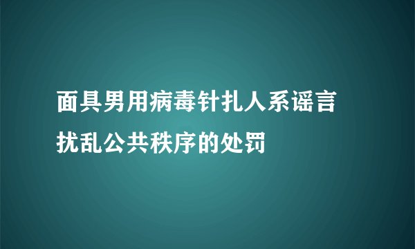 面具男用病毒针扎人系谣言 扰乱公共秩序的处罚
