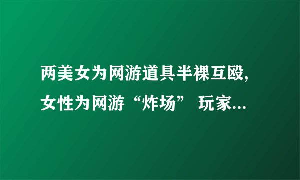 两美女为网游道具半裸互殴,女性为网游“炸场” 玩家娱乐导向需变
