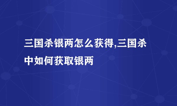 三国杀银两怎么获得,三国杀中如何获取银两