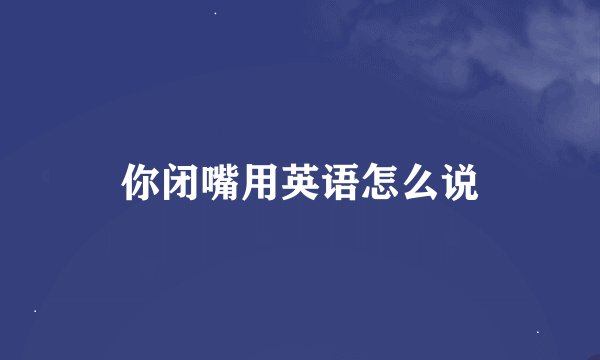 你闭嘴用英语怎么说