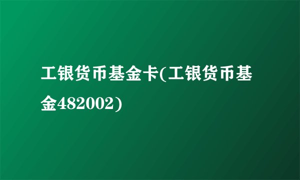 工银货币基金卡(工银货币基金482002)