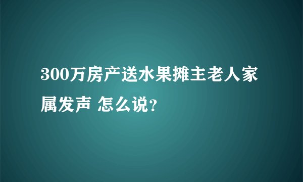 300万房产送水果摊主老人家属发声 怎么说？