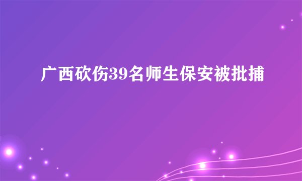广西砍伤39名师生保安被批捕