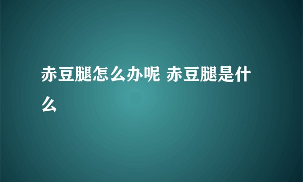 赤豆腿怎么办呢 赤豆腿是什么