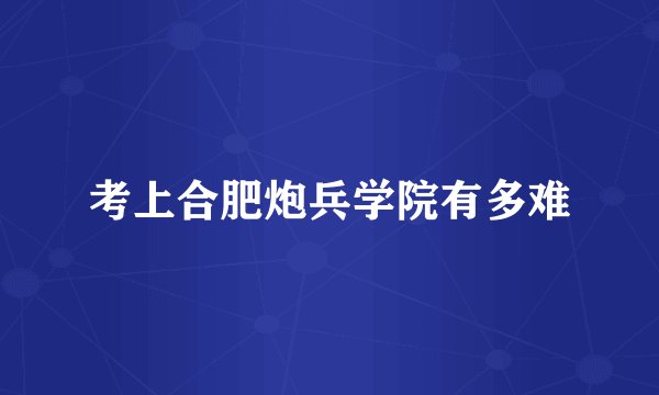 考上合肥炮兵学院有多难