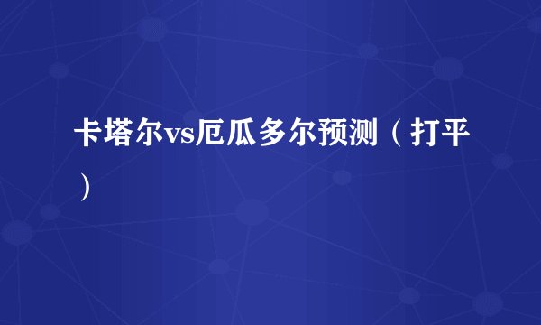 卡塔尔vs厄瓜多尔预测（打平）