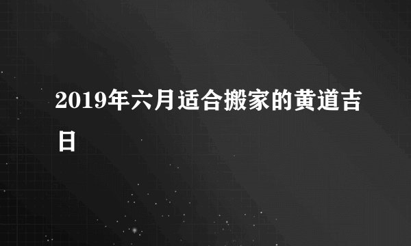 2019年六月适合搬家的黄道吉日
