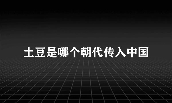 土豆是哪个朝代传入中国
