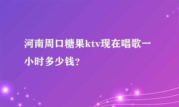 河南周口糖果ktv现在唱歌一小时多少钱？