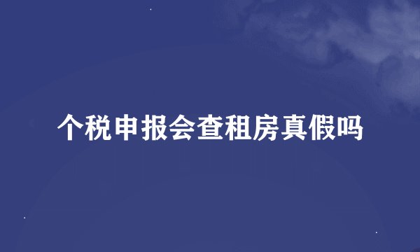 个税申报会查租房真假吗