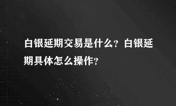 白银延期交易是什么？白银延期具体怎么操作？
