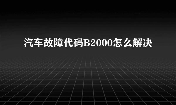 汽车故障代码B2000怎么解决