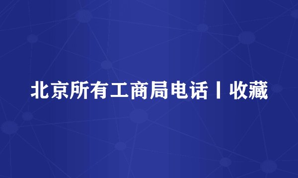 北京所有工商局电话丨收藏
