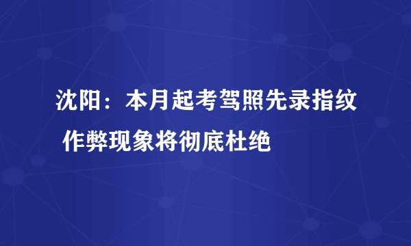 沈阳：本月起考驾照先录指纹 作弊现象将彻底杜绝