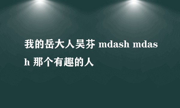 我的岳大人吴芬 mdash mdash 那个有趣的人
