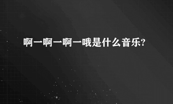 啊一啊一啊一哦是什么音乐?