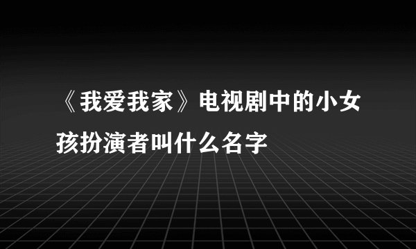 《我爱我家》电视剧中的小女孩扮演者叫什么名字