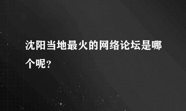 沈阳当地最火的网络论坛是哪个呢？
