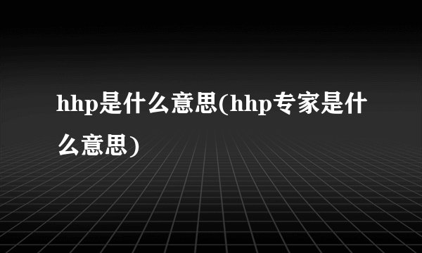 hhp是什么意思(hhp专家是什么意思)