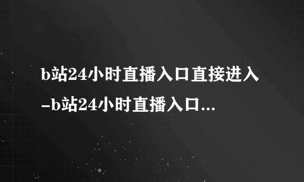 b站24小时直播入口直接进入-b站24小时直播入口无广告纯净版