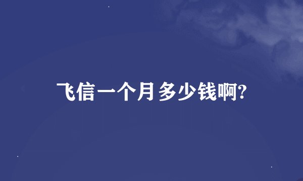 飞信一个月多少钱啊?