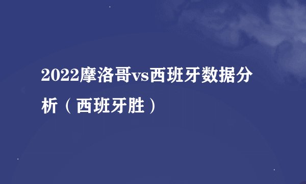 2022摩洛哥vs西班牙数据分析（西班牙胜）