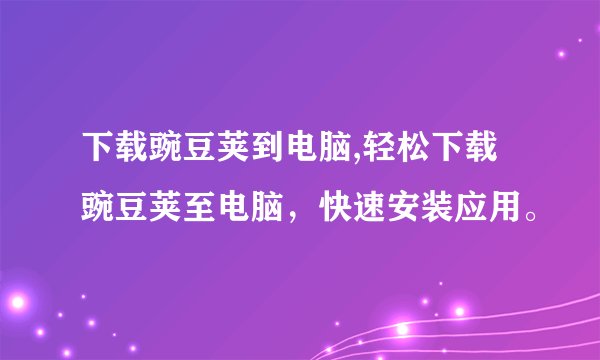 下载豌豆荚到电脑,轻松下载豌豆荚至电脑，快速安装应用。