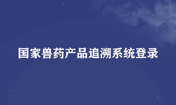 国家兽药产品追溯系统登录